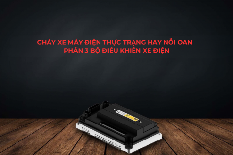 CHÁY XE MÁY ĐIỆN THỰC TRẠNG HAY NỖI OAN - PHẦN 3 BỘ ĐIỀU KHIỂN XE ĐIỆN